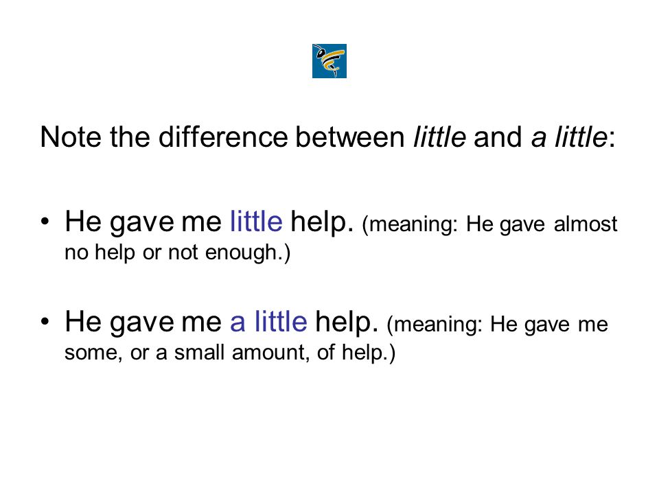 Note the difference between little and a little: He gave me little help.