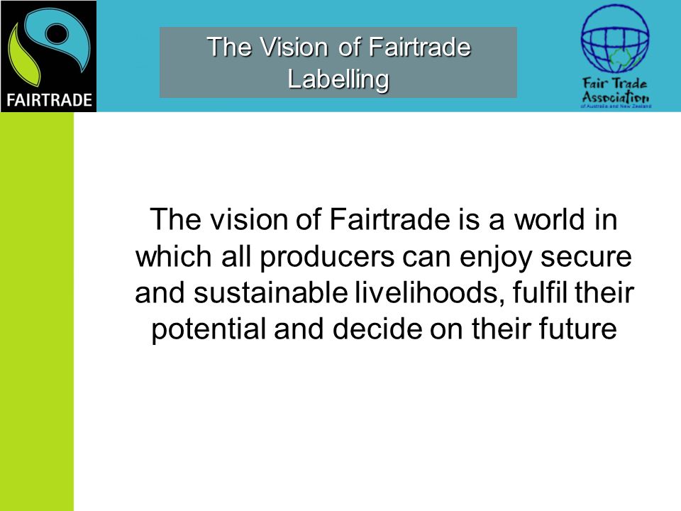 The Vision of Fairtrade Labelling The vision of Fairtrade is a world in which all producers can enjoy secure and sustainable livelihoods, fulfil their potential and decide on their future