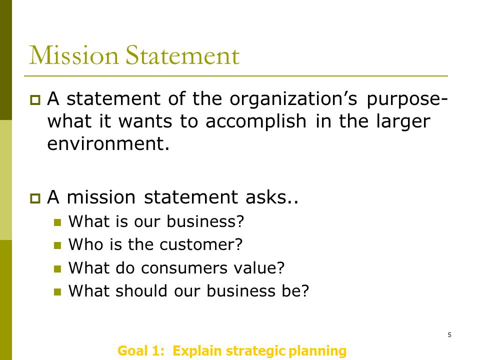 5 Mission Statement  A statement of the organization’s purpose- what it wants to accomplish in the larger environment.