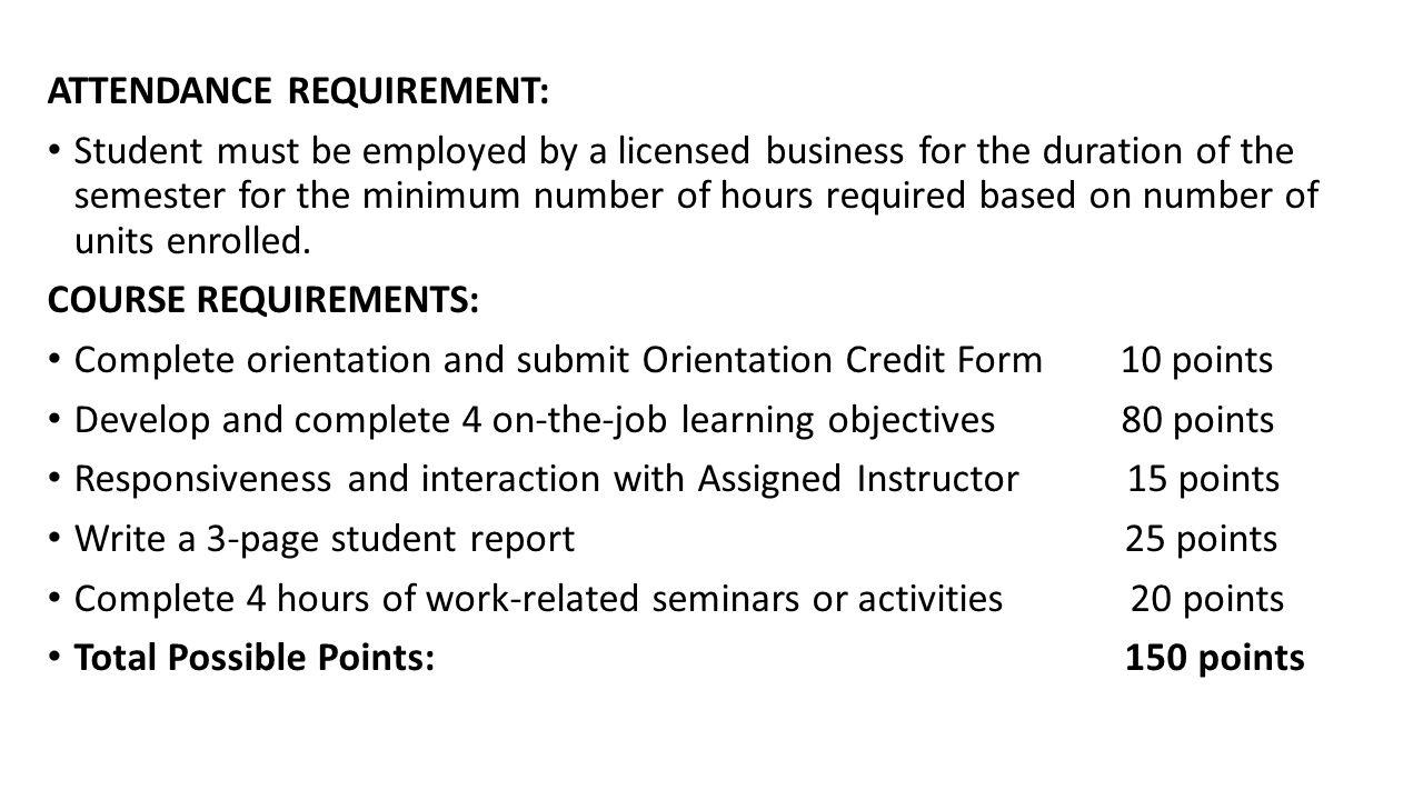ATTENDANCE REQUIREMENT: Student must be employed by a licensed business for the duration of the semester for the minimum number of hours required based on number of units enrolled.