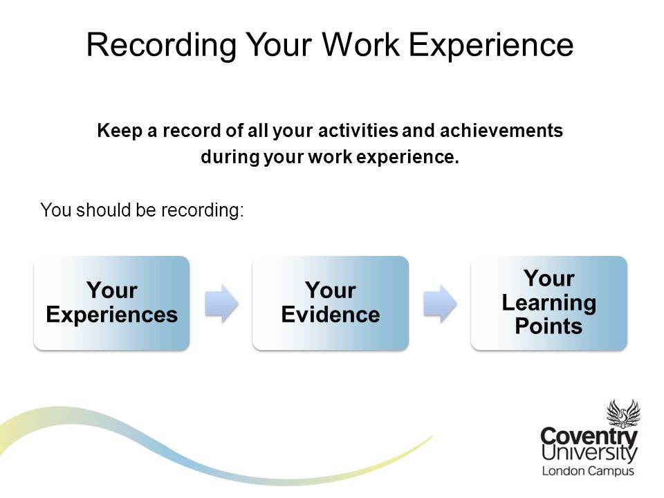 Keep a record of all your activities and achievements during your work experience.
