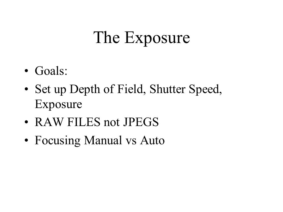 The Exposure Goals: Set up Depth of Field, Shutter Speed, Exposure RAW FILES not JPEGS Focusing Manual vs Auto