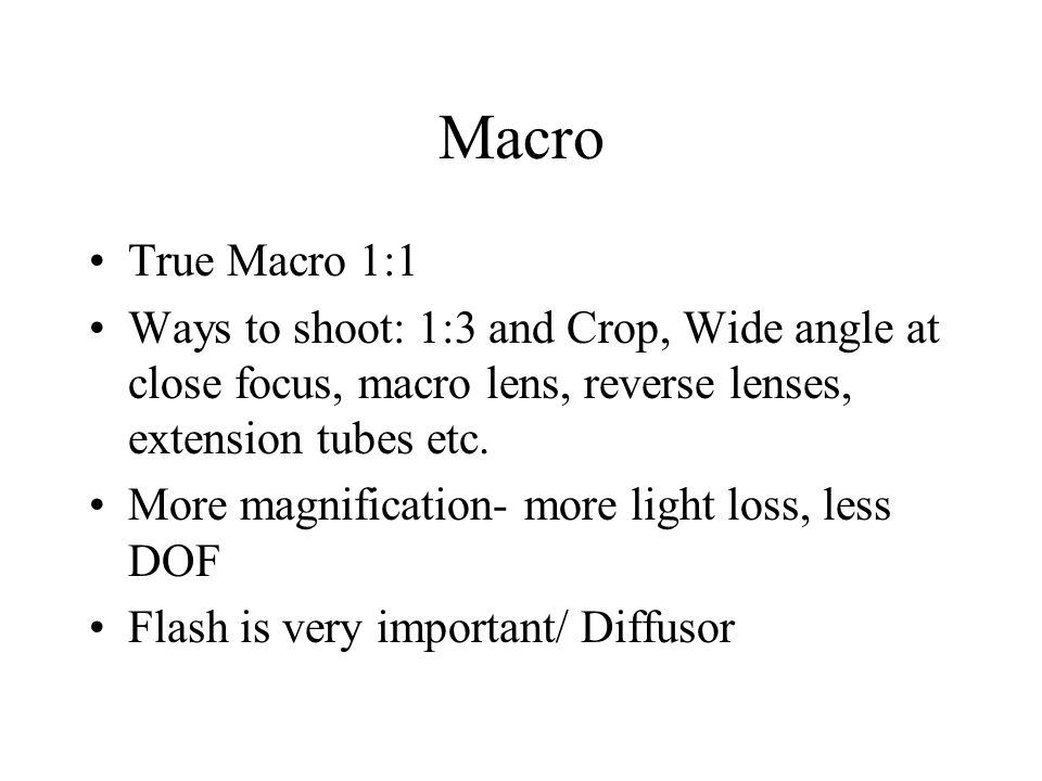 Macro True Macro 1:1 Ways to shoot: 1:3 and Crop, Wide angle at close focus, macro lens, reverse lenses, extension tubes etc.