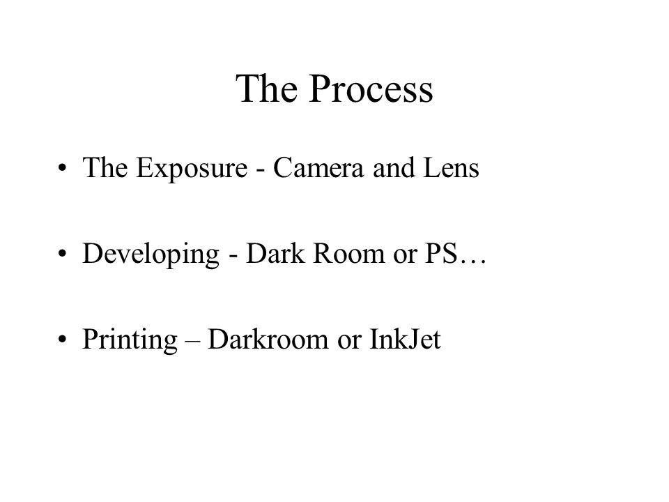The Process The Exposure - Camera and Lens Developing - Dark Room or PS… Printing – Darkroom or InkJet
