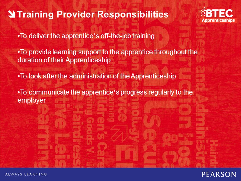 Training Provider Responsibilities To deliver the apprentice ’ s off-the-job training To provide learning support to the apprentice throughout the duration of their Apprenticeship To look after the administration of the Apprenticeship To communicate the apprentice ’ s progress regularly to the employer