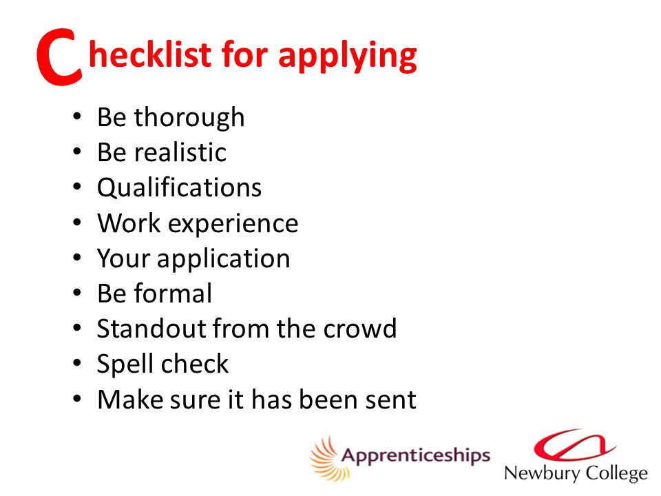 hecklist for applying C Be thorough Be realistic Qualifications Work experience Your application Be formal Standout from the crowd Spell check Make sure it has been sent