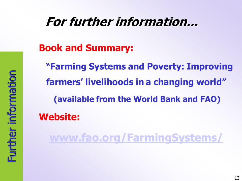 13 Further information Book and Summary: Farming Systems and Poverty: Improving farmers’ livelihoods in a changing world (available from the World Bank and FAO) Website:   For further information...