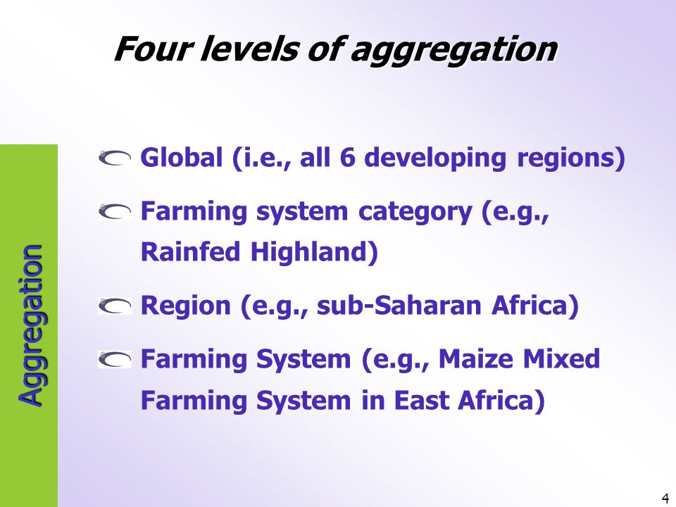 4 Aggregation Global (i.e., all 6 developing regions) Farming system category (e.g., Rainfed Highland) Region (e.g., sub-Saharan Africa) Farming System (e.g., Maize Mixed Farming System in East Africa) Four levels of aggregation