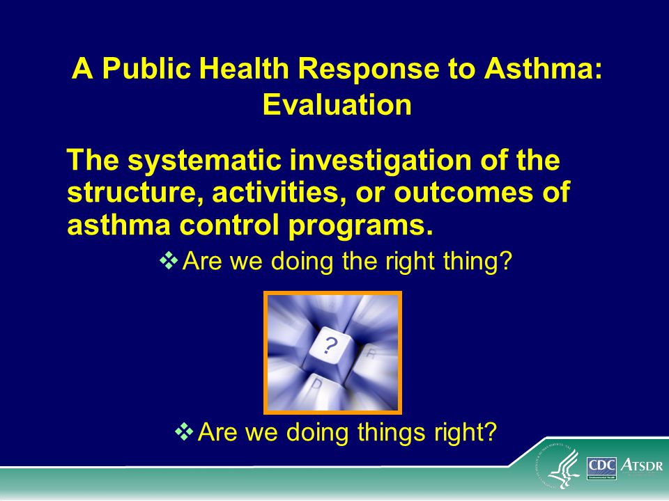 A Public Health Response to Asthma: Evaluation The systematic investigation of the structure, activities, or outcomes of asthma control programs.