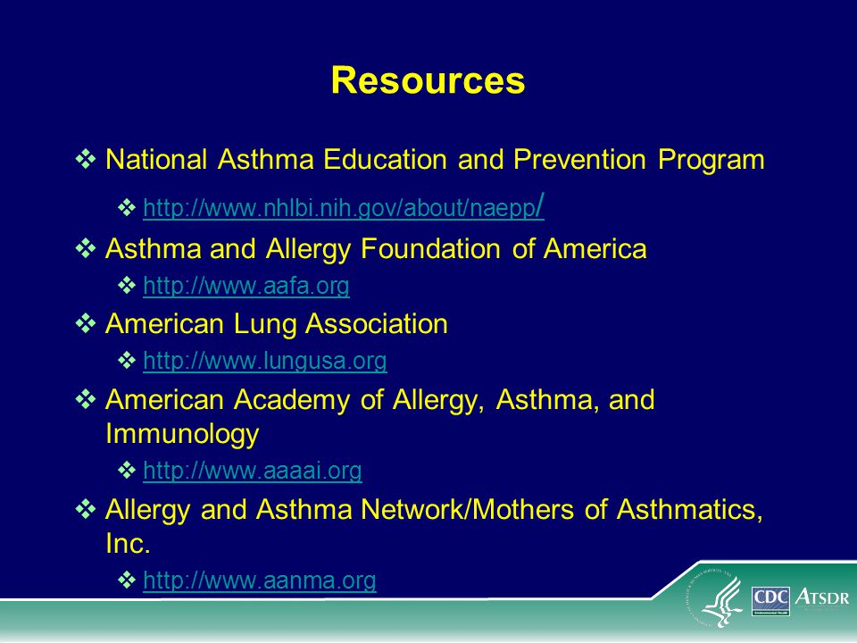 Resources  National Asthma Education and Prevention Program    /   /  Asthma and Allergy Foundation of America       American Lung Association       American Academy of Allergy, Asthma, and Immunology       Allergy and Asthma Network/Mothers of Asthmatics, Inc.