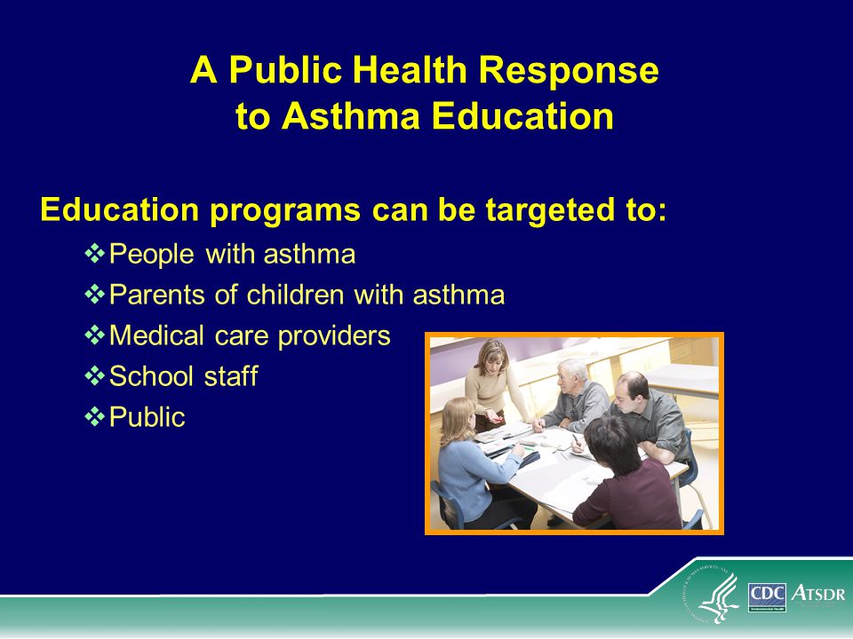 A Public Health Response to Asthma Education Education programs can be targeted to:  People with asthma  Parents of children with asthma  Medical care providers  School staff  Public