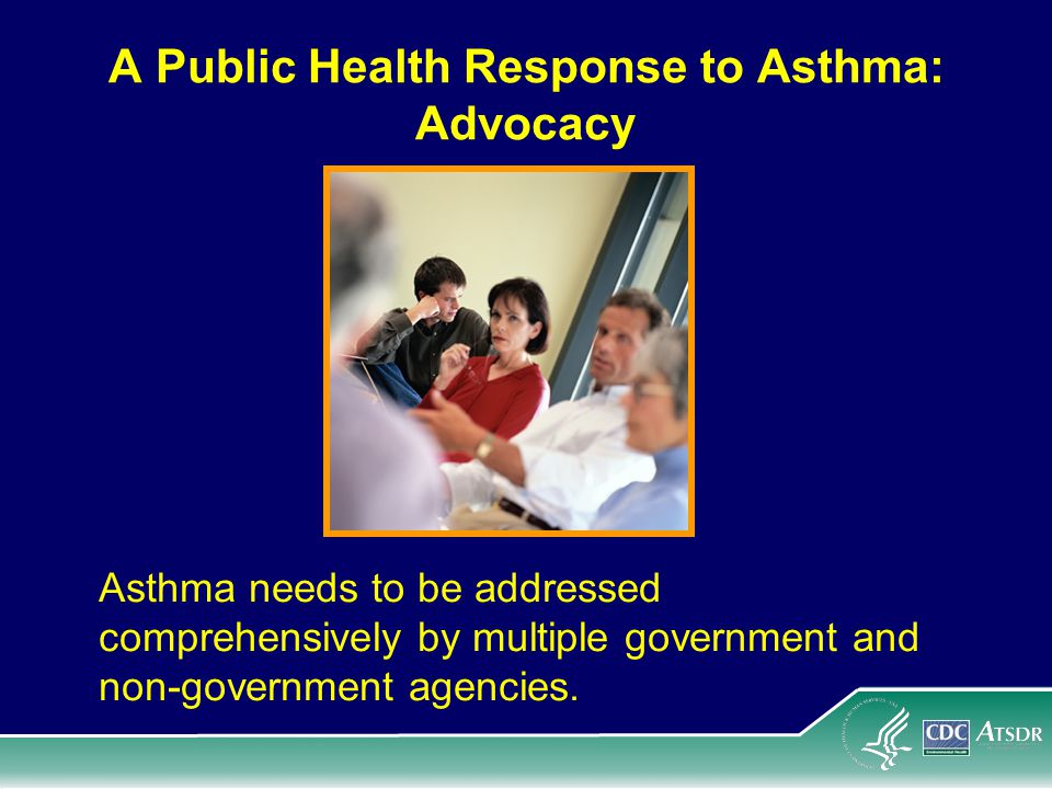 A Public Health Response to Asthma: Advocacy Asthma needs to be addressed comprehensively by multiple government and non-government agencies.