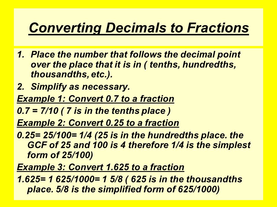 Converting Decimals to Fractions 1.Place the number that follows the decimal point over the place that it is in ( tenths, hundredths, thousandths, etc.).