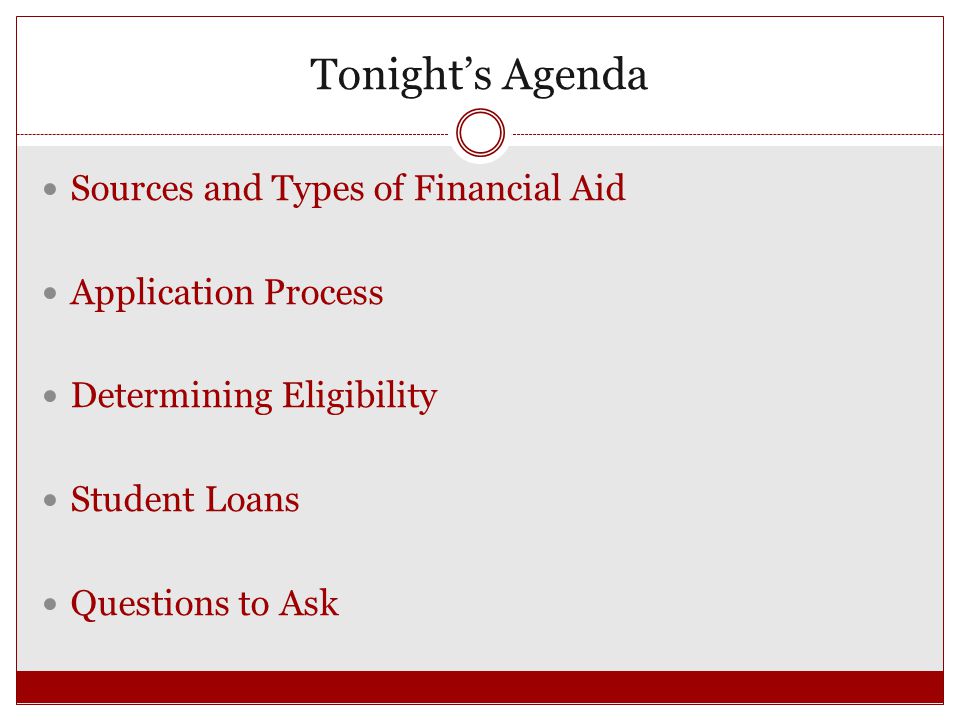 Tonight’s Agenda Sources and Types of Financial Aid Application Process Determining Eligibility Student Loans Questions to Ask