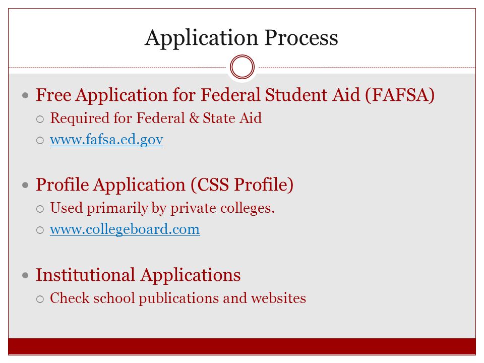Application Process Free Application for Federal Student Aid (FAFSA)  Required for Federal & State Aid      Profile Application (CSS Profile)  Used primarily by private colleges.