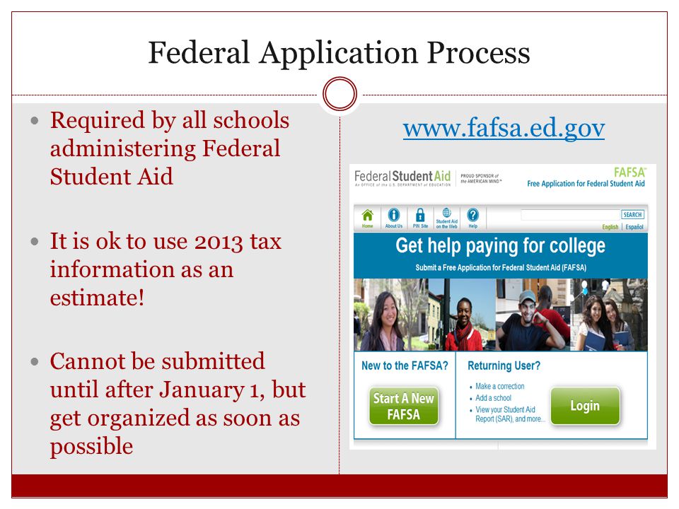 Federal Application Process Required by all schools administering Federal Student Aid It is ok to use 2013 tax information as an estimate.