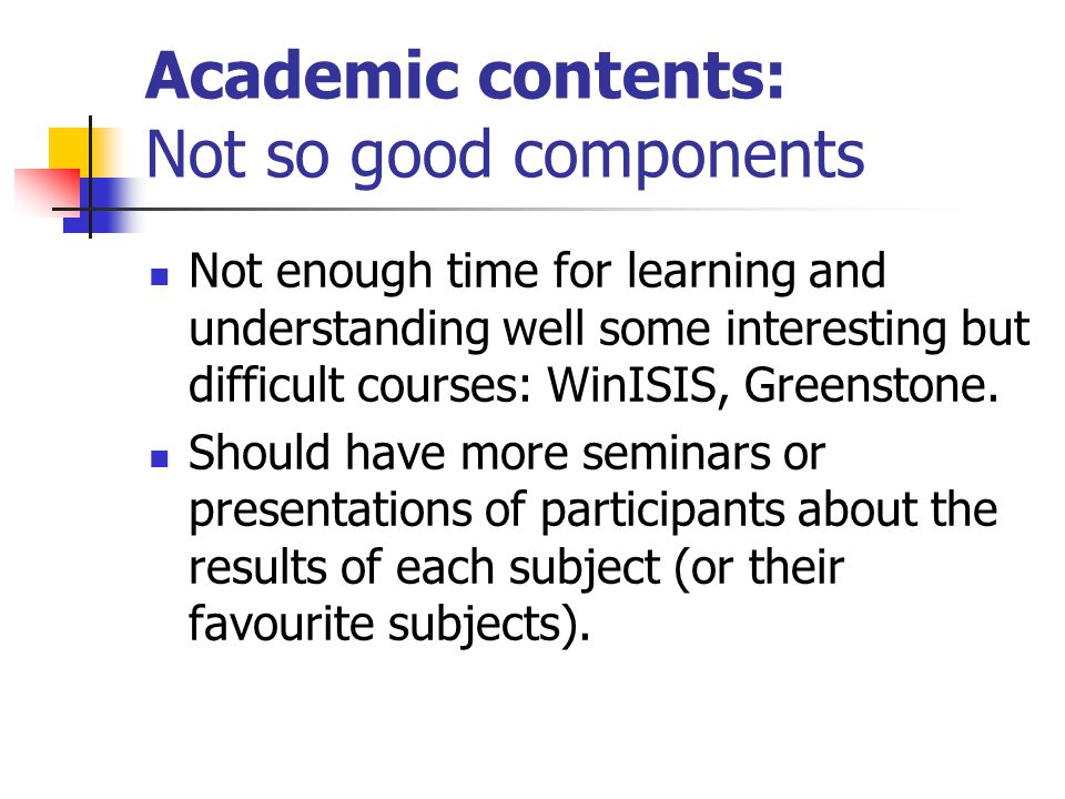 Academic contents: Not so good components Not enough time for learning and understanding well some interesting but difficult courses: WinISIS, Greenstone.
