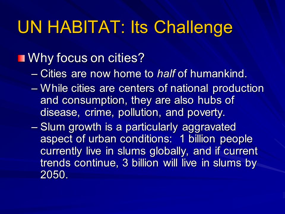 UN HABITAT: Its Challenge Why focus on cities. –Cities are now home to half of humankind.