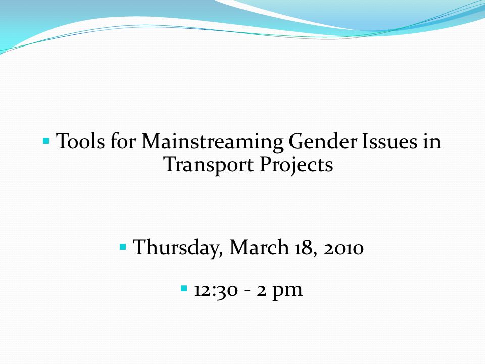  Tools for Mainstreaming Gender Issues in Transport Projects  Thursday, March 18, 2010  12: pm
