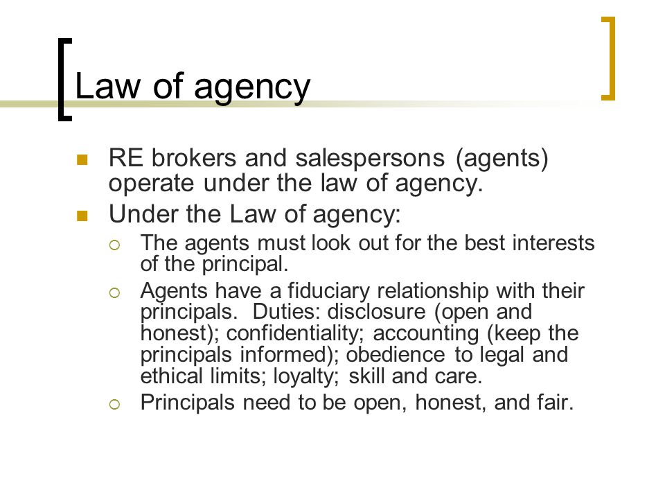 Law of agency RE brokers and salespersons (agents) operate under the law of agency.