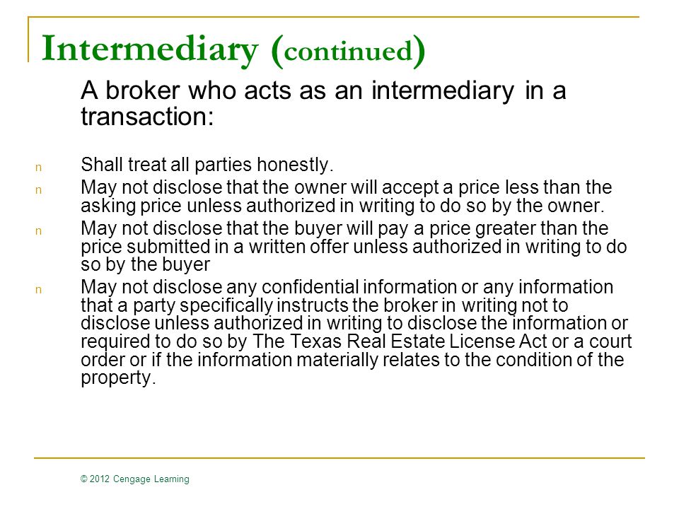 © 2012 Cengage Learning Intermediary ( continued ) A broker who acts as an intermediary in a transaction: n Shall treat all parties honestly.