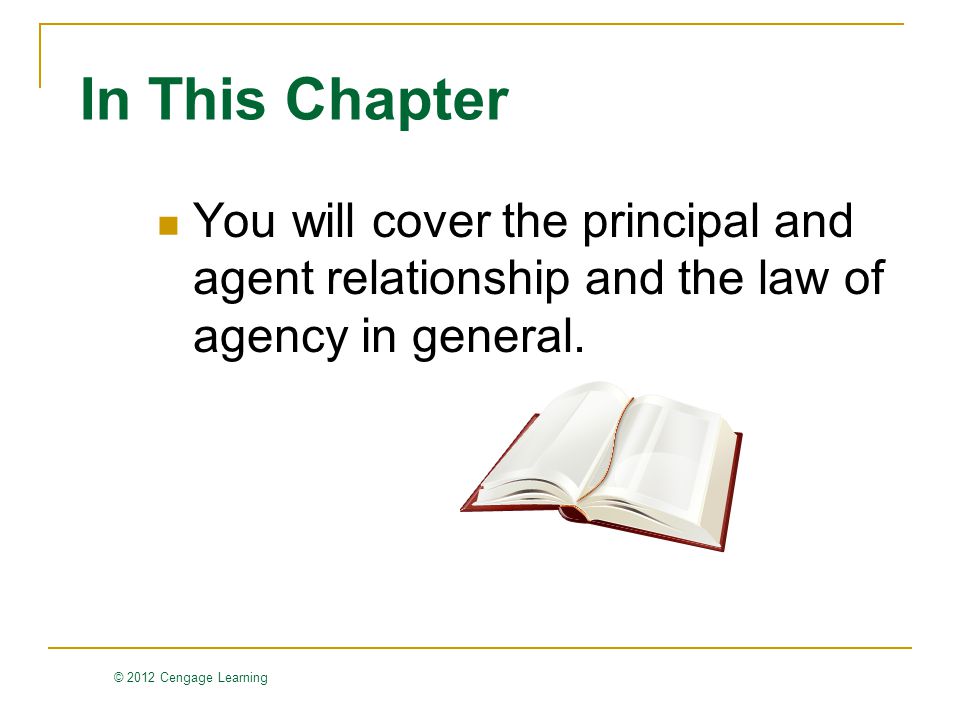 © 2012 Cengage Learning In This Chapter You will cover the principal and agent relationship and the law of agency in general.