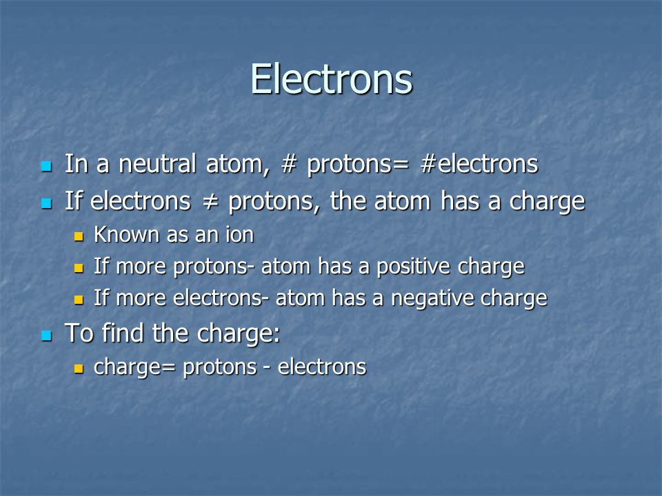 Electrons If electrons ≠ protons, the atom has a charge If electrons ≠ protons, the atom has a charge Known as an ion Known as an ion If more protons- atom has a positive charge If more protons- atom has a positive charge If more electrons- atom has a negative charge If more electrons- atom has a negative charge To find the charge: To find the charge: charge= protons - electrons charge= protons - electrons