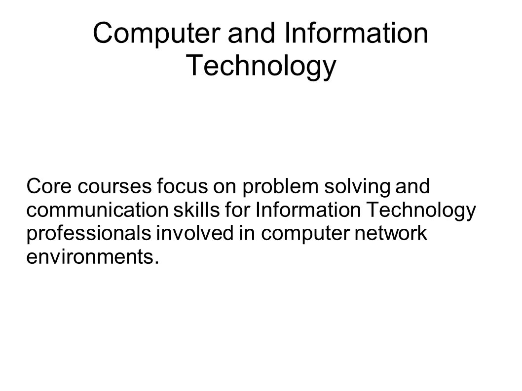 Computer and Information Technology Core courses focus on problem solving and communication skills for Information Technology professionals involved in computer network environments.