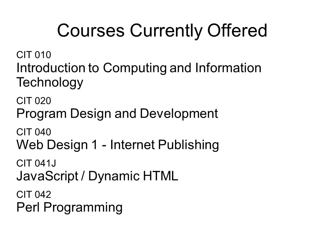 Courses Currently Offered CIT 010 Introduction to Computing and Information Technology CIT 020 Program Design and Development CIT 040 Web Design 1 - Internet Publishing CIT 041J JavaScript / Dynamic HTML CIT 042 Perl Programming