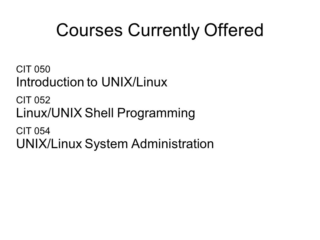 Courses Currently Offered CIT 050 Introduction to UNIX/Linux CIT 052 Linux/UNIX Shell Programming CIT 054 UNIX/Linux System Administration