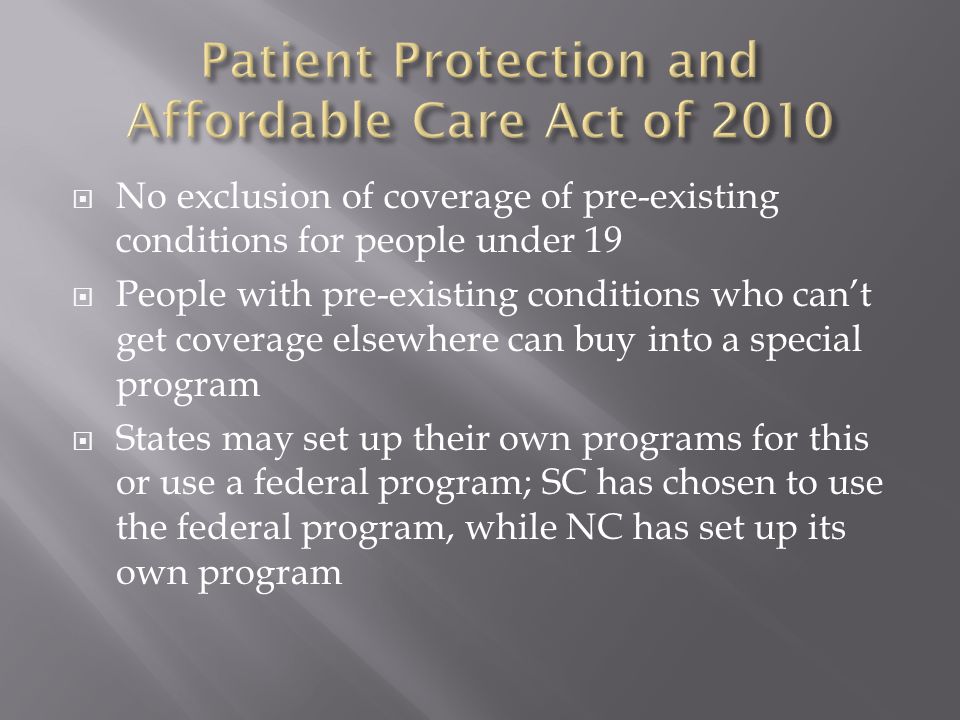  No exclusion of coverage of pre-existing conditions for people under 19  People with pre-existing conditions who can’t get coverage elsewhere can buy into a special program  States may set up their own programs for this or use a federal program; SC has chosen to use the federal program, while NC has set up its own program
