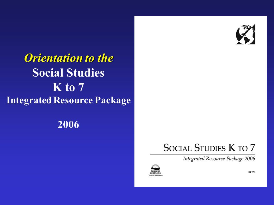 Orientation to the Social Studies K to 7 Integrated Resource Package 2006