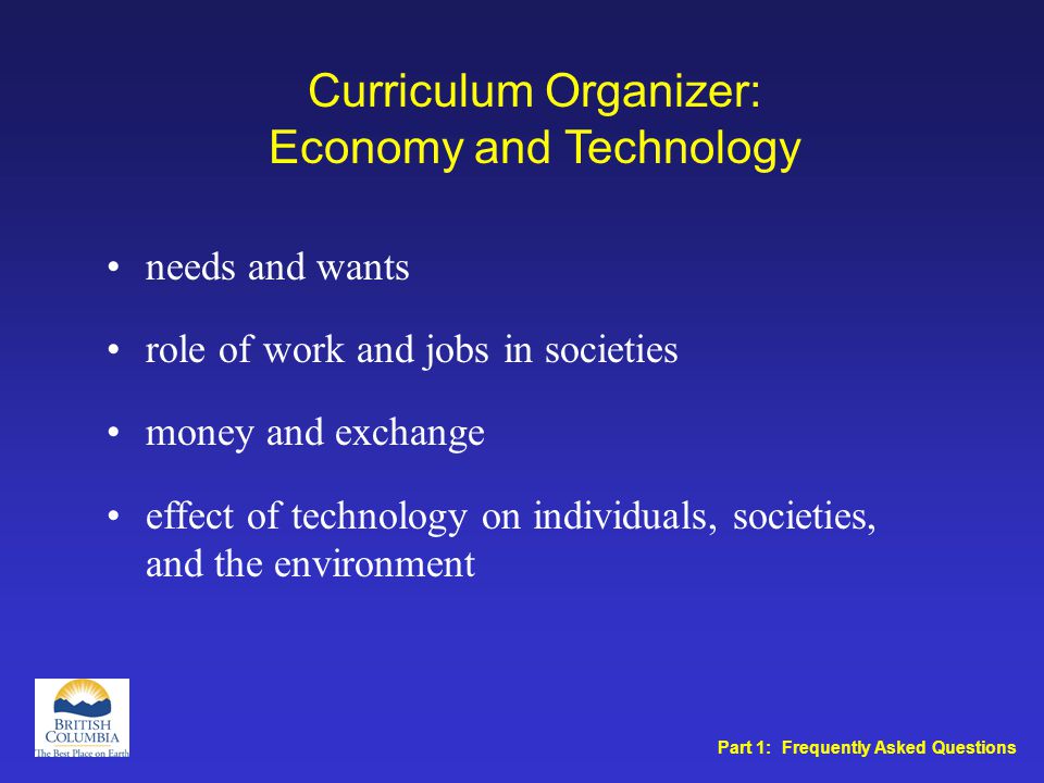 Curriculum Organizer: Economy and Technology needs and wants role of work and jobs in societies money and exchange effect of technology on individuals, societies, and the environment Part 1: Frequently Asked Questions