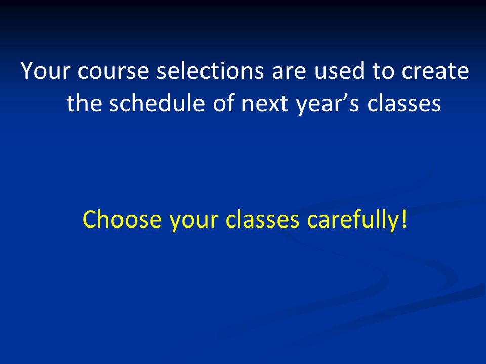 Your course selections are used to create the schedule of next year’s classes Choose your classes carefully!