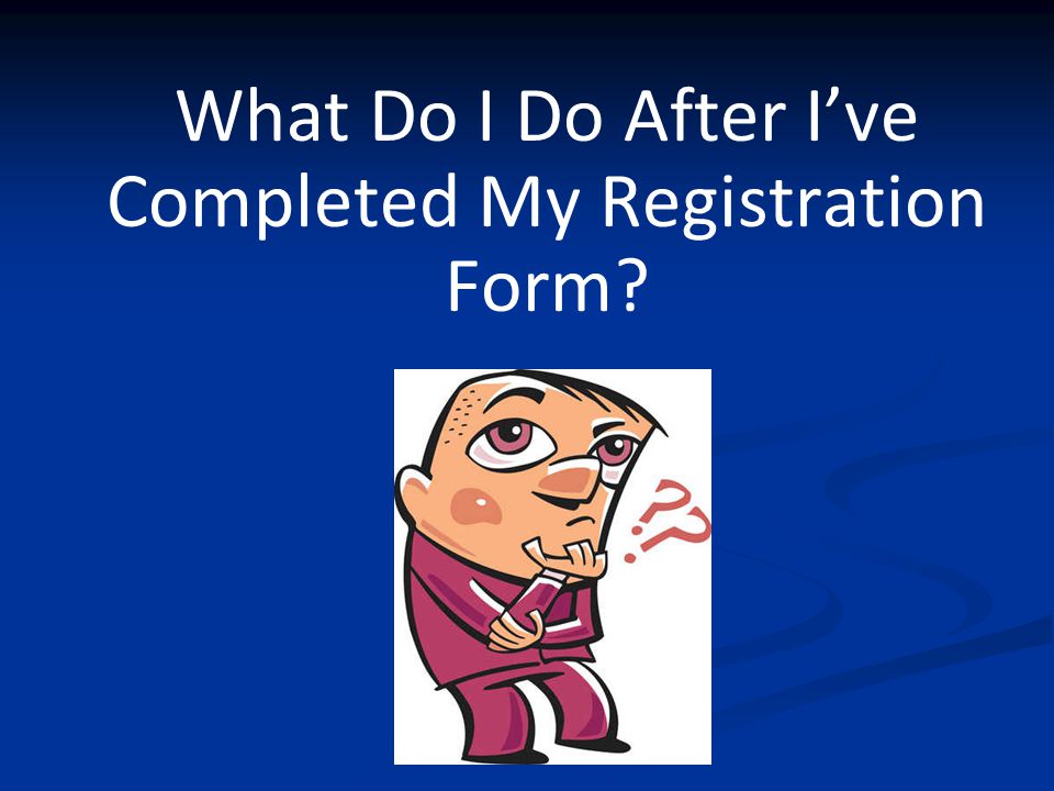 What Do I Do After I’ve Completed My Registration Form
