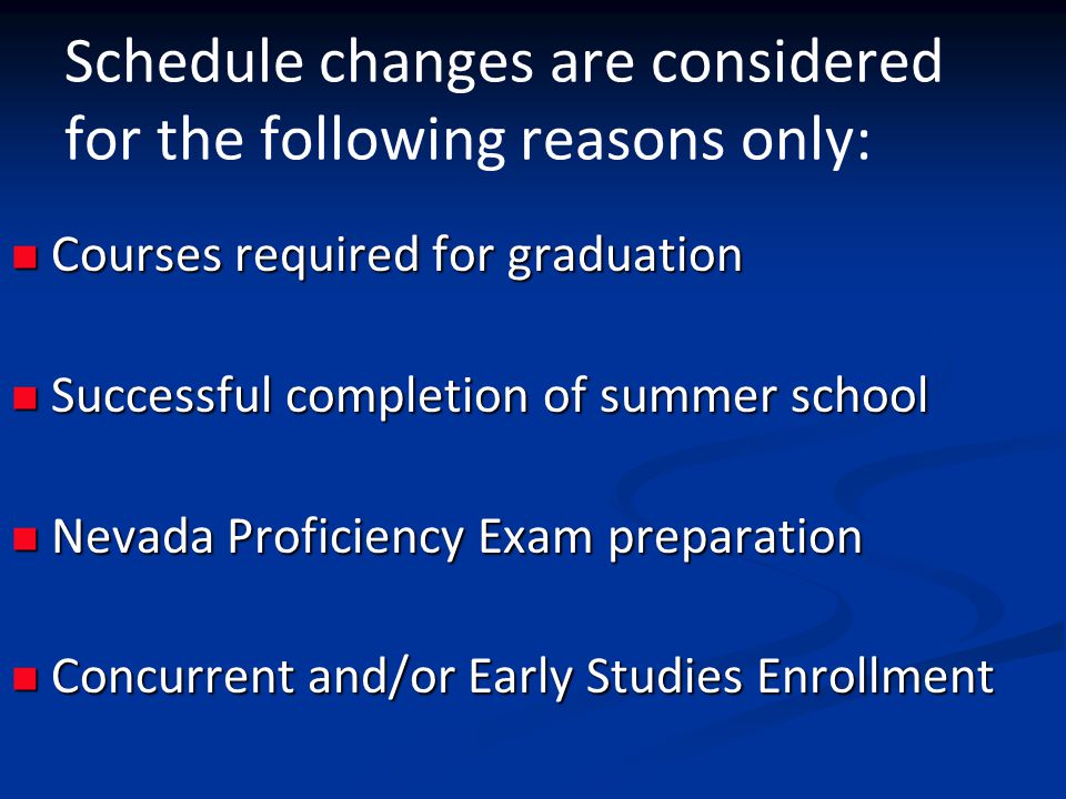 Schedule changes are considered for the following reasons only: Courses required for graduation Courses required for graduation Successful completion of summer school Successful completion of summer school Nevada Proficiency Exam preparation Nevada Proficiency Exam preparation Concurrent and/or Early Studies Enrollment Concurrent and/or Early Studies Enrollment