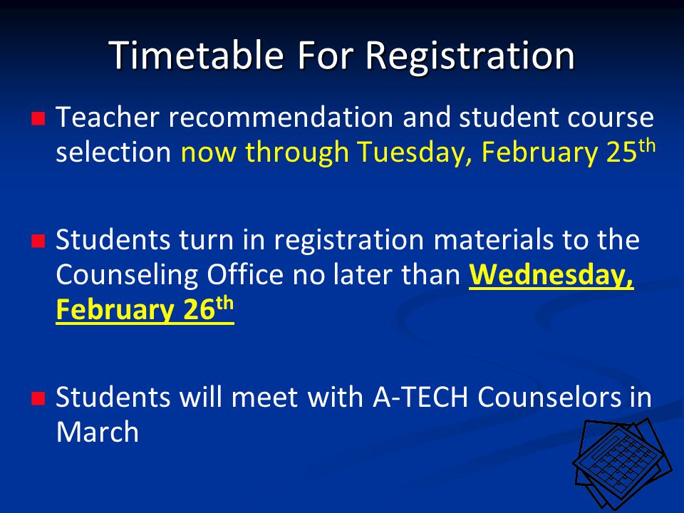 Timetable For Registration Teacher recommendation and student course selection now through Tuesday, February 25 th Students turn in registration materials to the Counseling Office no later than Wednesday, February 26 th Students will meet with A-TECH Counselors in March