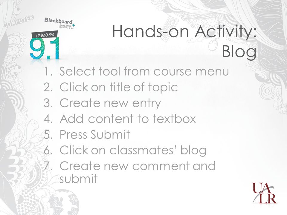 Hands-on Activity: Blog 1.Select tool from course menu 2.Click on title of topic 3.Create new entry 4.Add content to textbox 5.Press Submit 6.Click on classmates’ blog 7.Create new comment and submit