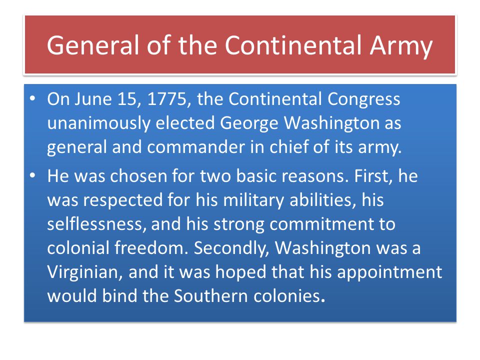 General of the Continental Army On June 15, 1775, the Continental Congress unanimously elected George Washington as general and commander in chief of its army.