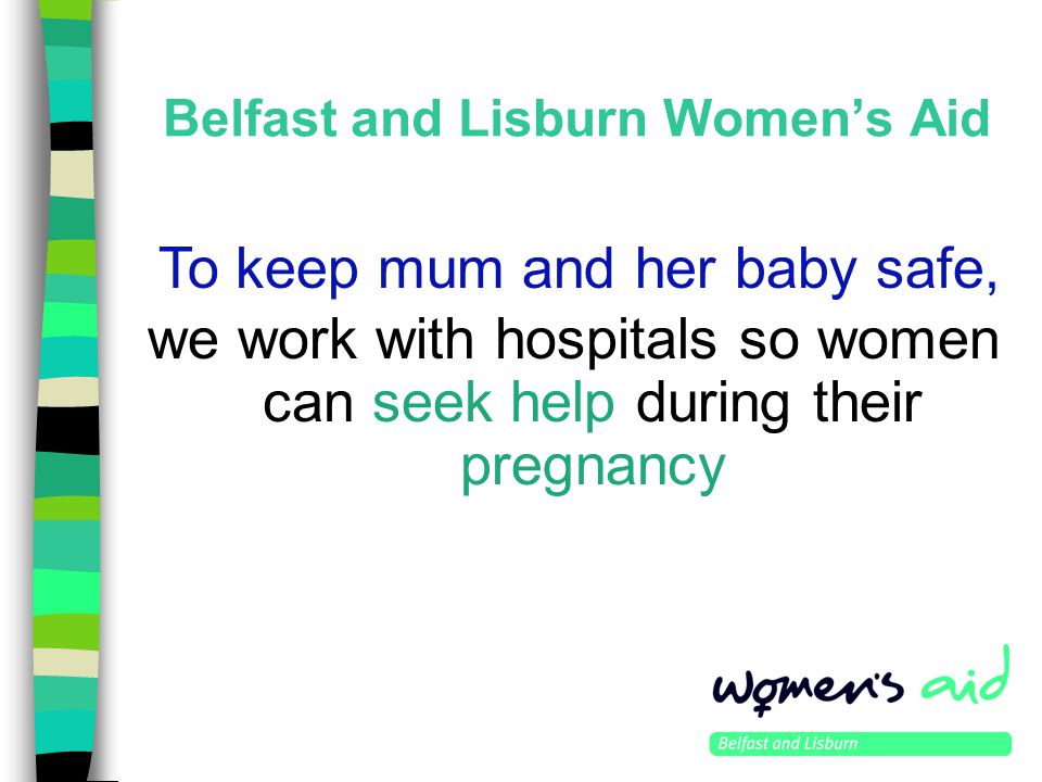 Belfast and Lisburn Women’s Aid we work with hospitals so women can seek help during their pregnancy To keep mum and her baby safe,