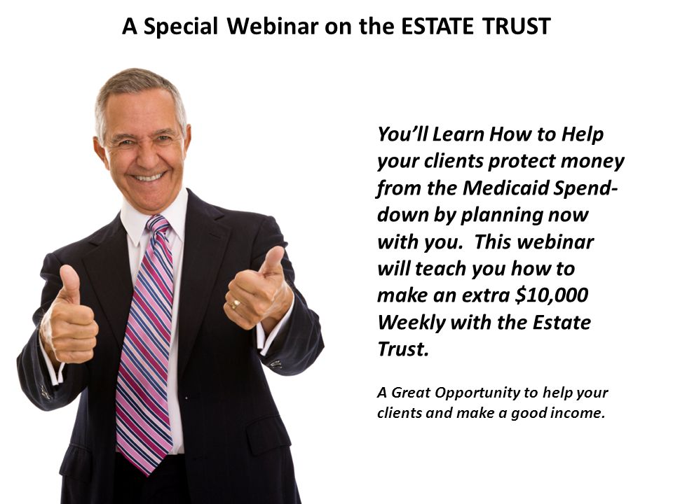 A Special Webinar on the ESTATE TRUST You’ll Learn How to Help your clients protect money from the Medicaid Spend- down by planning now with you.