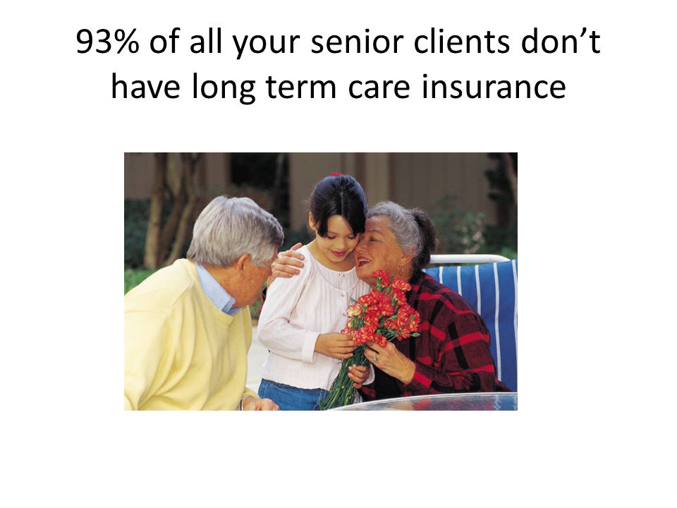 93% of all your senior clients don’t have long term care insurance
