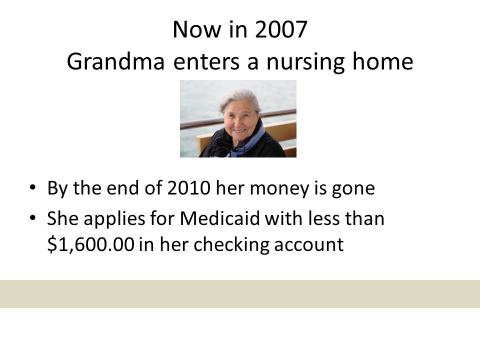 Now in 2007 Grandma enters a nursing home By the end of 2010 her money is gone She applies for Medicaid with less than $1, in her checking account