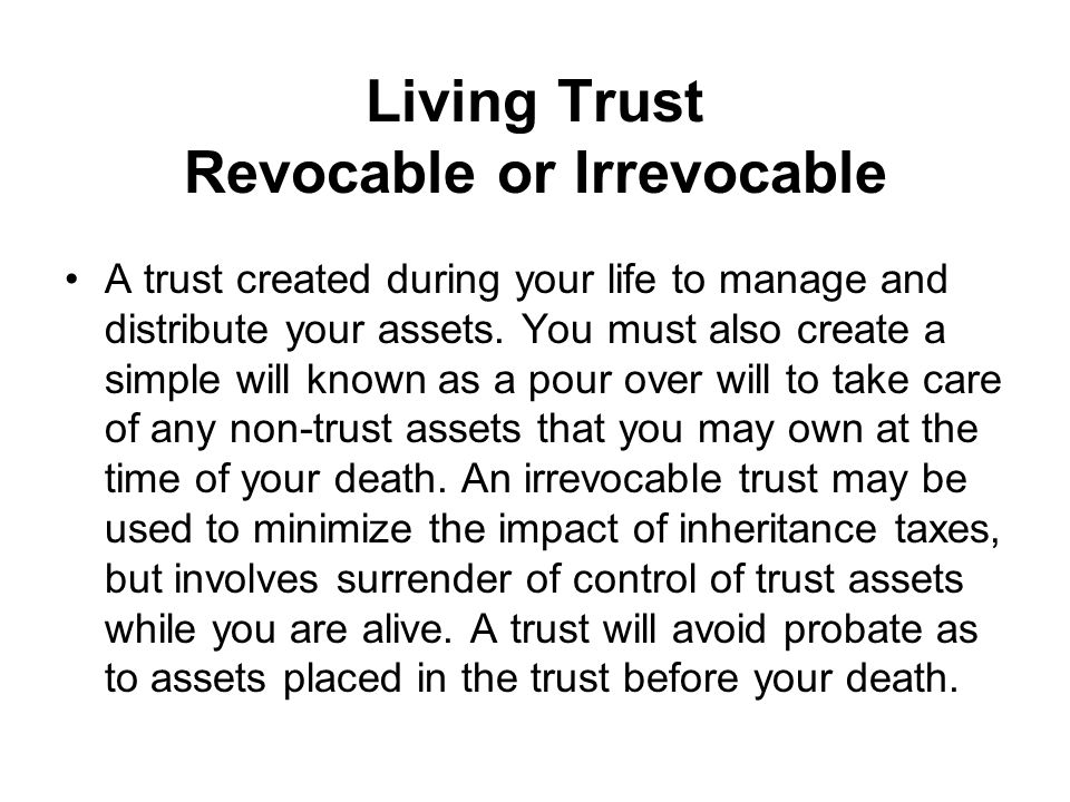 Living Trust Revocable or Irrevocable A trust created during your life to manage and distribute your assets.