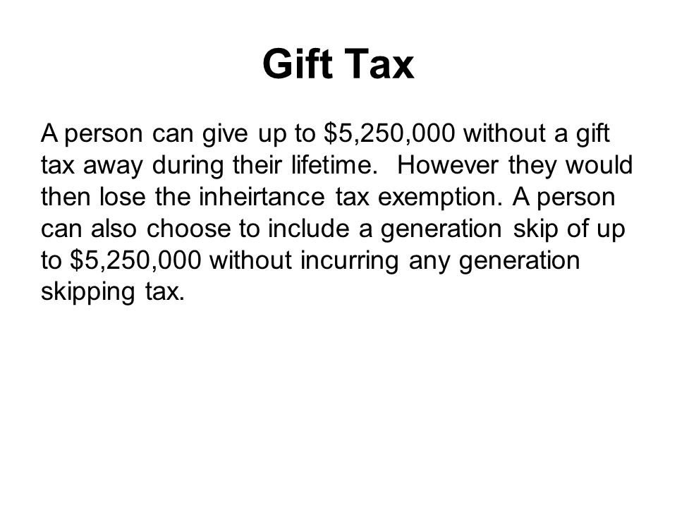 Gift Tax A person can give up to $5,250,000 without a gift tax away during their lifetime.