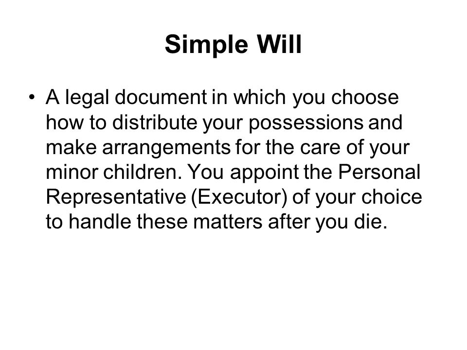 Simple Will A legal document in which you choose how to distribute your possessions and make arrangements for the care of your minor children.