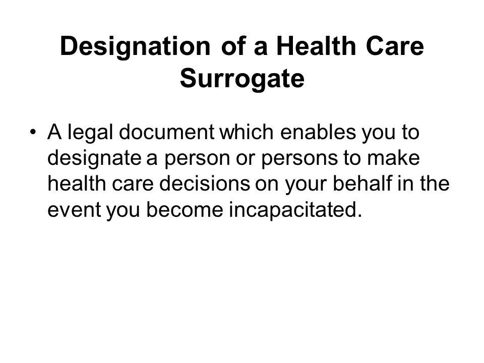 Designation of a Health Care Surrogate A legal document which enables you to designate a person or persons to make health care decisions on your behalf in the event you become incapacitated.
