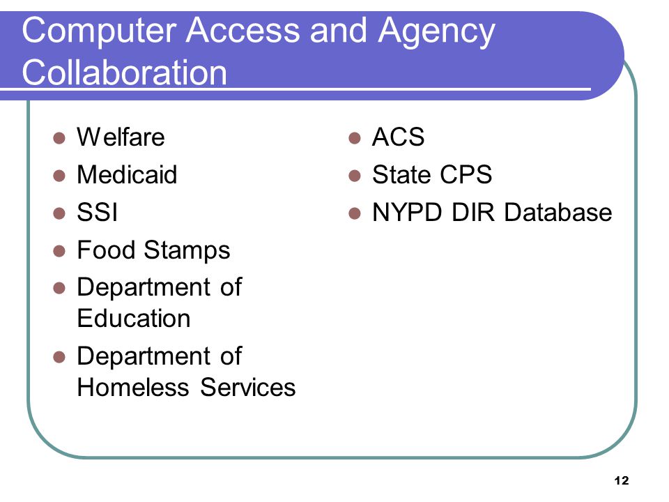 12 Computer Access and Agency Collaboration Welfare Medicaid SSI Food Stamps Department of Education Department of Homeless Services ACS State CPS NYPD DIR Database