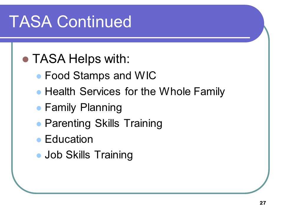 TASA Continued TASA Helps with: Food Stamps and WIC Health Services for the Whole Family Family Planning Parenting Skills Training Education Job Skills Training 27