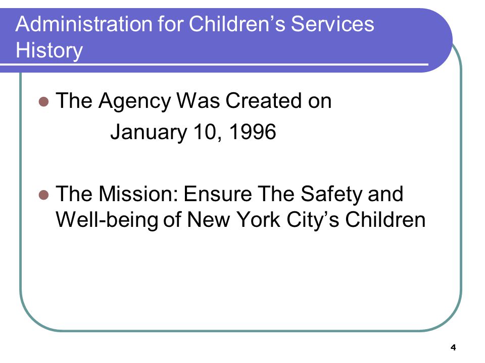 4 Administration for Children’s Services History The Agency Was Created on January 10, 1996 The Mission: Ensure The Safety and Well-being of New York City’s Children